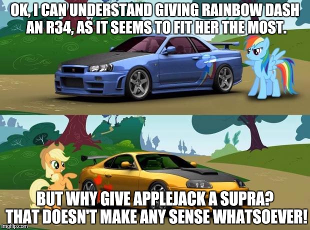 Car MLP | OK, I CAN UNDERSTAND GIVING RAINBOW DASH AN R34, AS IT SEEMS TO FIT HER THE MOST. BUT WHY GIVE APPLEJACK A SUPRA? THAT DOESN'T MAKE ANY SENSE WHATSOEVER! | image tagged in car mlp | made w/ Imgflip meme maker
