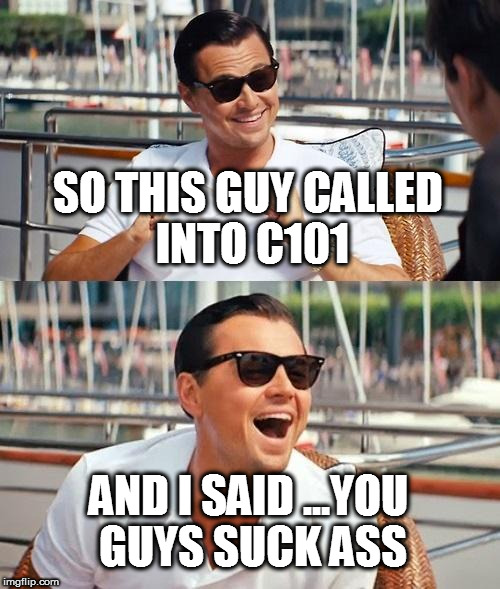 Leonardo Dicaprio Wolf Of Wall Street Meme | SO THIS GUY CALLED INTO C101; AND I SAID ...YOU GUYS SUCK ASS | image tagged in memes,leonardo dicaprio wolf of wall street | made w/ Imgflip meme maker