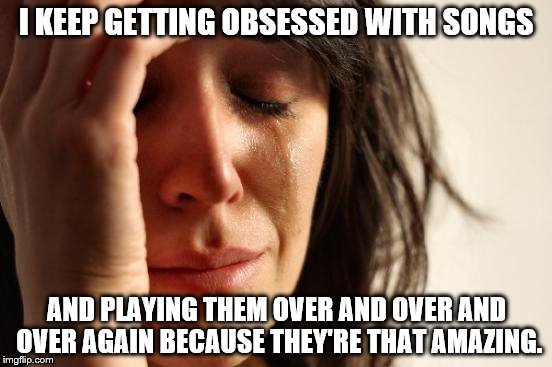 First World Problems Meme | I KEEP GETTING OBSESSED WITH SONGS; AND PLAYING THEM OVER AND OVER AND OVER AGAIN BECAUSE THEY'RE THAT AMAZING. | image tagged in memes,first world problems | made w/ Imgflip meme maker