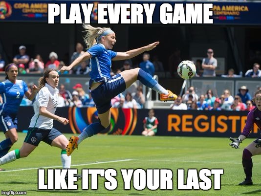 PLAY EVERY GAME; LIKE IT'S YOUR LAST | image tagged in uswnt,women's soccer,soccer | made w/ Imgflip meme maker