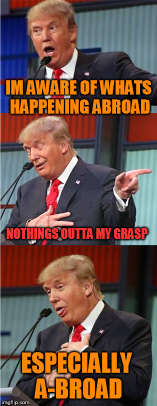 foreign "affairs" | IM AWARE OF WHATS HAPPENING ABROAD; NOTHINGS OUTTA MY GRASP; ESPECIALLY A-BROAD | image tagged in bad pun trump | made w/ Imgflip meme maker