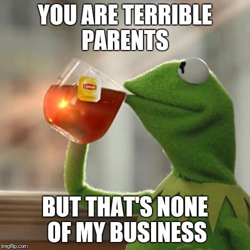 But That's None Of My Business Meme | YOU ARE TERRIBLE PARENTS BUT THAT'S NONE OF MY BUSINESS | image tagged in memes,but thats none of my business,kermit the frog | made w/ Imgflip meme maker