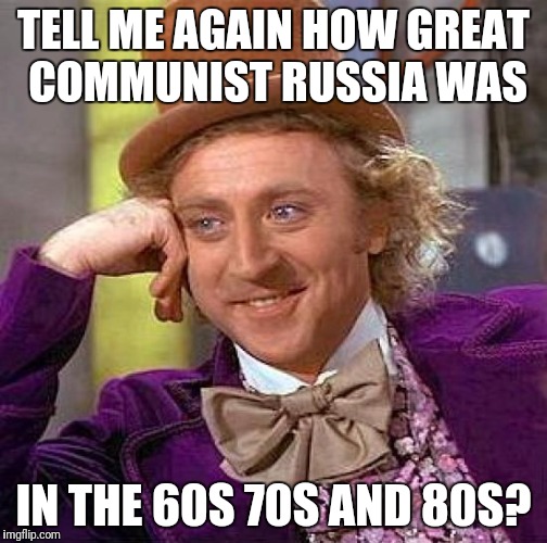Creepy Condescending Wonka Meme | TELL ME AGAIN HOW GREAT COMMUNIST RUSSIA WAS IN THE 60S 70S AND 80S? | image tagged in memes,creepy condescending wonka | made w/ Imgflip meme maker