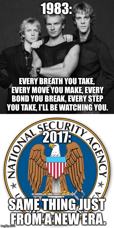 1983 vs 2017 | 1983:; EVERY BREATH YOU TAKE, EVERY MOVE YOU MAKE, EVERY BOND YOU BREAK, EVERY STEP YOU TAKE, I'LL BE WATCHING YOU. 2017:; SAME THING JUST FROM A NEW ERA. | image tagged in memes,nsa,the police,funny memes,funny | made w/ Imgflip meme maker