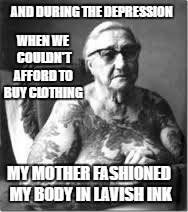 Back in my Day | AND DURING THE DEPRESSION; WHEN WE COULDN'T AFFORD TO BUY CLOTHING; MY MOTHER FASHIONED MY BODY IN LAVISH INK | image tagged in back in my day,funny not funny,yo mama so ugly,tattoo fail,depression quotes,mothers love | made w/ Imgflip meme maker