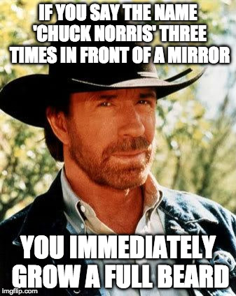 Chuck Norris Fact of the Day: |  IF YOU SAY THE NAME 'CHUCK NORRIS' THREE TIMES IN FRONT OF A MIRROR; YOU IMMEDIATELY GROW A FULL BEARD | image tagged in memes,chuck norris,chuck norris approves,fact of the day,bacon,bloody mary | made w/ Imgflip meme maker