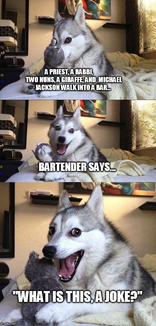 Bad Pun Dog Meme | A PRIEST, A RABBI,        TWO NUNS, A GIRAFFE, AND  MICHAEL JACKSON WALK INTO A BAR... BARTENDER SAYS... "WHAT IS THIS, A JOKE?" | image tagged in memes,bad pun dog | made w/ Imgflip meme maker