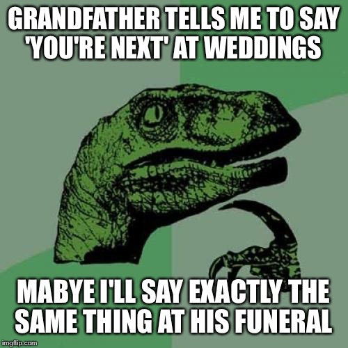 Philosoraptor Meme | GRANDFATHER TELLS ME TO SAY 'YOU'RE NEXT' AT WEDDINGS; MABYE I'LL SAY EXACTLY THE SAME THING AT HIS FUNERAL | image tagged in memes,philosoraptor | made w/ Imgflip meme maker