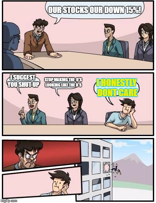 Boardroom Meeting Suggestion | OUR STOCKS OUR DOWN 15%! I SUGGEST YOU SHUT UP; STOP MAKING THE  O'S LOOKING LIKE THE 0'S; I HONESTLY DONT CARE | image tagged in memes,boardroom meeting suggestion | made w/ Imgflip meme maker