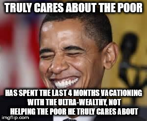 Laughing Obama | TRULY CARES ABOUT THE POOR; HAS SPENT THE LAST 4 MONTHS VACATIONING WITH THE ULTRA-WEALTHY, NOT HELPING THE POOR HE TRULY CARES ABOUT | image tagged in laughing obama | made w/ Imgflip meme maker