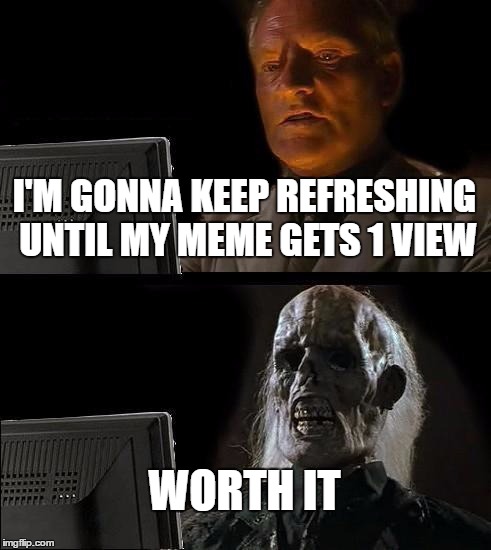 I'll Just Wait Here Meme | I'M GONNA KEEP REFRESHING UNTIL MY MEME GETS 1 VIEW; WORTH IT | image tagged in memes,ill just wait here | made w/ Imgflip meme maker