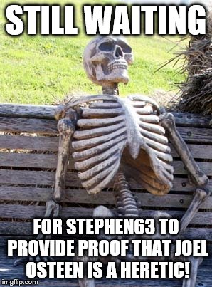 Skeleton on bench | STILL WAITING; FOR STEPHEN63 TO PROVIDE PROOF THAT JOEL OSTEEN IS A HERETIC! | image tagged in skeleton on bench | made w/ Imgflip meme maker