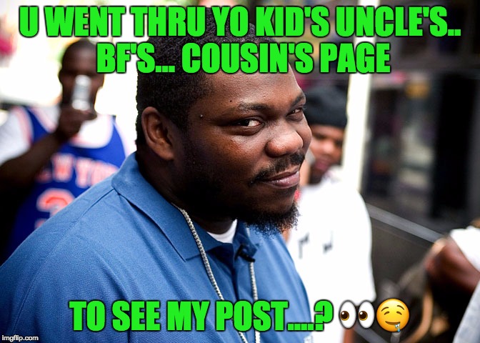 Beanie Sigel | U WENT THRU YO KID'S UNCLE'S.. BF'S... COUSIN'S PAGE; TO SEE MY POST....? 👀🤤 | image tagged in beanie sigel | made w/ Imgflip meme maker