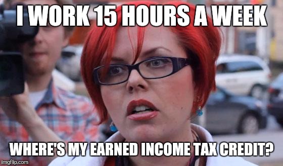 Angry Feminist | I WORK 15 HOURS A WEEK; WHERE'S MY EARNED INCOME TAX CREDIT? | image tagged in angry feminist | made w/ Imgflip meme maker