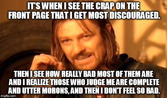 One Does Not Simply Meme | IT'S WHEN I SEE THE CRAP ON THE FRONT PAGE THAT I GET MOST DISCOURAGED. THEN I SEE HOW REALLY BAD MOST OF THEM ARE AND I REALIZE THOSE WHO J | image tagged in memes,one does not simply | made w/ Imgflip meme maker