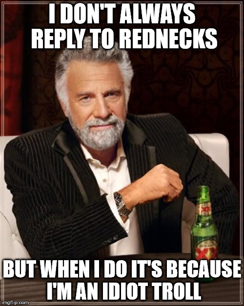 The Most Interesting Man In The World | I DON'T ALWAYS REPLY TO REDNECKS; BUT WHEN I DO IT'S BECAUSE I'M AN IDIOT TROLL | image tagged in memes,the most interesting man in the world | made w/ Imgflip meme maker