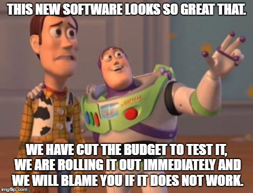 X, X Everywhere Meme | THIS NEW SOFTWARE LOOKS SO GREAT THAT. WE HAVE CUT THE BUDGET TO TEST IT, WE ARE ROLLING IT OUT IMMEDIATELY AND WE WILL BLAME YOU IF IT DOES NOT WORK. | image tagged in memes,x x everywhere | made w/ Imgflip meme maker