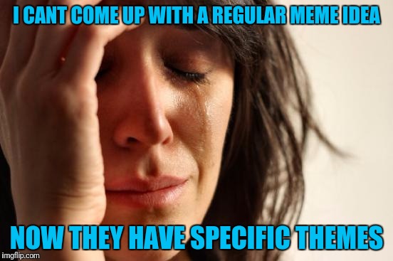First World Problems Meme | I CANT COME UP WITH A REGULAR MEME IDEA; NOW THEY HAVE SPECIFIC THEMES | image tagged in memes,first world problems | made w/ Imgflip meme maker