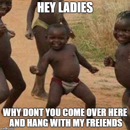 Third World Success Kid | HEY LADIES; WHY DONT YOU COME OVER HERE AND HANG WITH MY FREIENDS | image tagged in memes,third world success kid | made w/ Imgflip meme maker