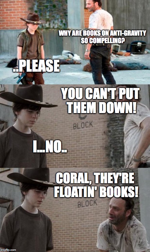 Rick and Carl 3 Meme | WHY ARE BOOKS ON ANTI-GRAVITY SO COMPELLING? ..PLEASE; YOU CAN'T PUT THEM DOWN! I...NO.. CORAL, THEY'RE FLOATIN' BOOKS! | image tagged in memes,rick and carl 3 | made w/ Imgflip meme maker