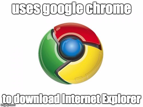 Google Chrome | uses google chrome; to download Internet Explorer | image tagged in memes,google chrome | made w/ Imgflip meme maker