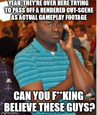 angry man on phone | YEAH, THEY'RE OVER HERE TRYING TO PASS OFF A RENDERED CUT-SCENE AS ACTUAL GAMEPLAY FOOTAGE; CAN YOU F**KING BELIEVE THESE GUYS? | image tagged in angry man on phone | made w/ Imgflip meme maker