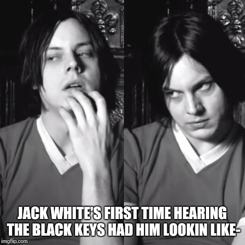 Jack White | JACK WHITE'S FIRST TIME HEARING THE BLACK KEYS HAD HIM LOOKIN LIKE- | image tagged in music,google images,instagram,twitter,memes | made w/ Imgflip meme maker