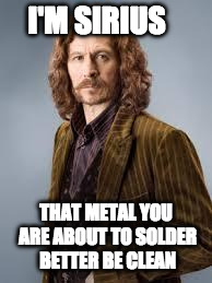 Sirius Black | I'M SIRIUS; THAT METAL YOU ARE ABOUT TO SOLDER BETTER BE CLEAN | image tagged in sirius black | made w/ Imgflip meme maker