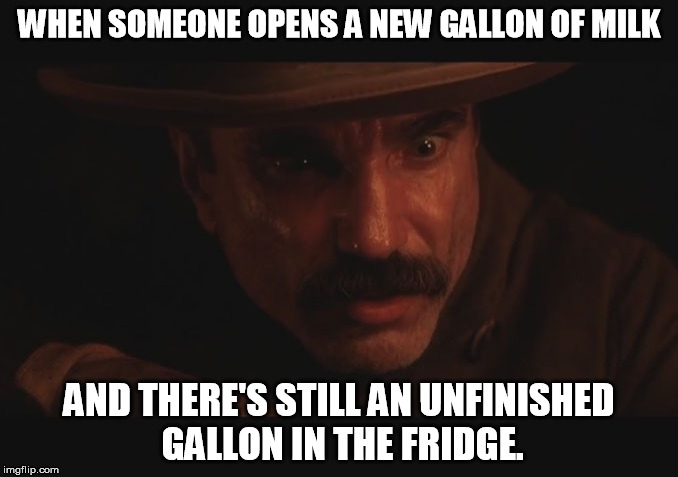 There Will Be Milk | WHEN SOMEONE OPENS A NEW GALLON OF MILK; AND THERE'S STILL AN UNFINISHED GALLON IN THE FRIDGE. | image tagged in there will be blood,daniel day lewis,milk,fridge rules | made w/ Imgflip meme maker