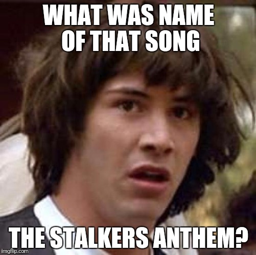 Conspiracy Keanu Meme | WHAT WAS NAME OF THAT SONG THE STALKERS ANTHEM? | image tagged in memes,conspiracy keanu | made w/ Imgflip meme maker