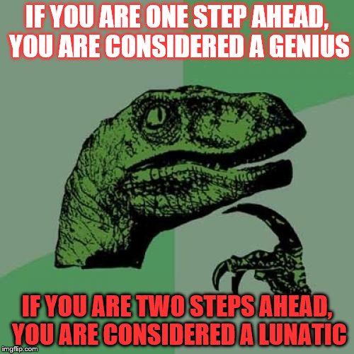Philosoraptor Meme | IF YOU ARE ONE STEP AHEAD, YOU ARE CONSIDERED A GENIUS; IF YOU ARE TWO STEPS AHEAD, YOU ARE CONSIDERED A LUNATIC | image tagged in memes,philosoraptor | made w/ Imgflip meme maker