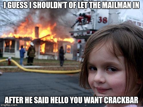 Disaster Girl | I GUESS I SHOULDN'T OF LET THE MAILMAN IN; AFTER HE SAID HELLO YOU WANT CRACKBAR | image tagged in memes,disaster girl | made w/ Imgflip meme maker