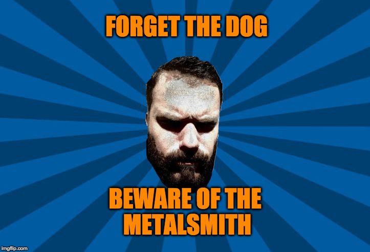 Tank Metal | FORGET THE DOG; BEWARE OF THE METALSMITH | image tagged in tank metal | made w/ Imgflip meme maker