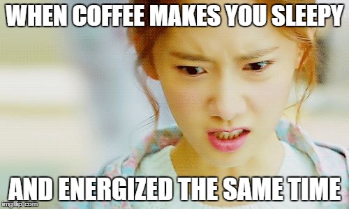 Angry Yoona | WHEN COFFEE MAKES YOU SLEEPY; AND ENERGIZED THE SAME TIME | image tagged in angry yoona | made w/ Imgflip meme maker