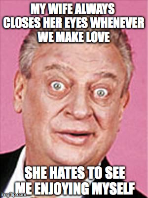 Self-gratification  | MY WIFE ALWAYS CLOSES HER EYES WHENEVER WE MAKE LOVE; SHE HATES TO SEE ME ENJOYING MYSELF | image tagged in rodney dangerfield | made w/ Imgflip meme maker