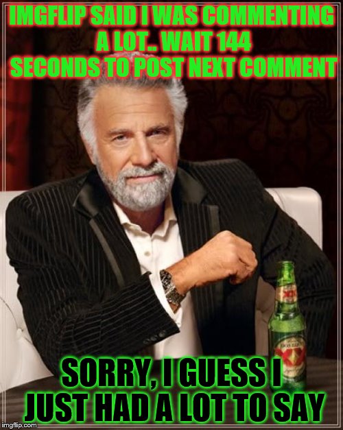 The Most Interesting Man In The World Meme | IMGFLIP SAID I WAS COMMENTING A LOT.. WAIT 144 SECONDS TO POST NEXT COMMENT; SORRY, I GUESS I JUST HAD A LOT TO SAY | image tagged in memes,the most interesting man in the world | made w/ Imgflip meme maker