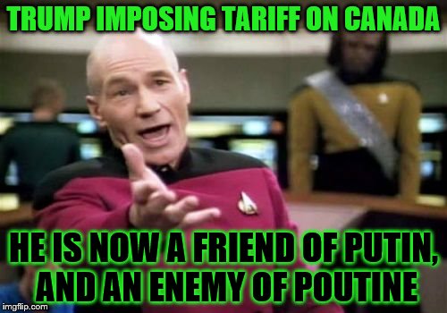 Picard Wtf Meme | TRUMP IMPOSING TARIFF ON CANADA; HE IS NOW A FRIEND OF PUTIN, AND AN ENEMY OF POUTINE | image tagged in memes,picard wtf | made w/ Imgflip meme maker