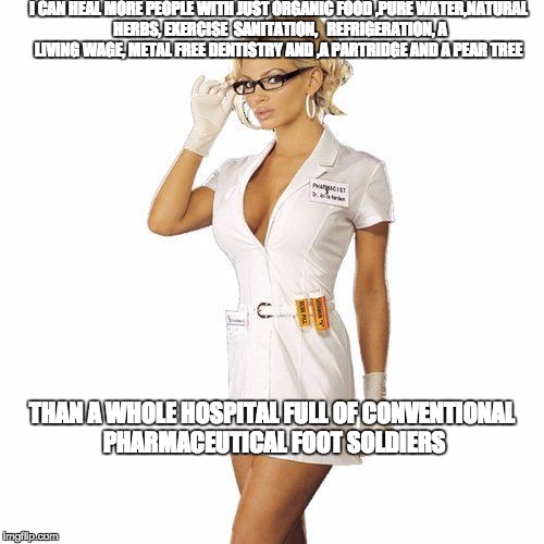 doctorsexy | I CAN HEAL MORE PEOPLE WITH JUST ORGANIC FOOD ,PURE WATER,NATURAL HERBS, EXERCISE  SANITATION,   REFRIGERATION, A LIVING WAGE, METAL FREE DENTISTRY AND ,A PARTRIDGE AND A PEAR TREE; THAN A WHOLE HOSPITAL FULL OF CONVENTIONAL PHARMACEUTICAL FOOT SOLDIERS | image tagged in doctorsexy | made w/ Imgflip meme maker