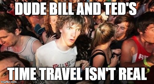 Sudden Clarity Clarence | DUDE BILL AND TED'S; TIME TRAVEL ISN'T REAL | image tagged in memes,sudden clarity clarence | made w/ Imgflip meme maker