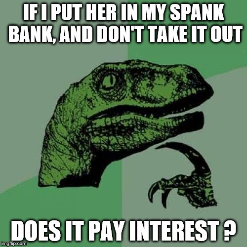 Philosoraptor | IF I PUT HER IN MY SPANK BANK, AND DON'T TAKE IT OUT; DOES IT PAY INTEREST ? | image tagged in memes,philosoraptor | made w/ Imgflip meme maker