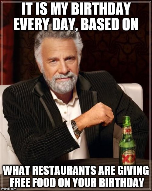 The Most Interesting Man In The World | IT IS MY BIRTHDAY EVERY DAY, BASED ON; WHAT RESTAURANTS ARE GIVING FREE FOOD ON YOUR BIRTHDAY | image tagged in memes,the most interesting man in the world | made w/ Imgflip meme maker