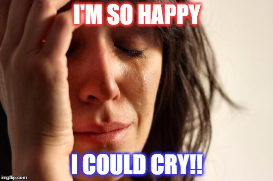 First World Problems Meme | I'M SO HAPPY; I COULD CRY!! | image tagged in memes,first world problems | made w/ Imgflip meme maker