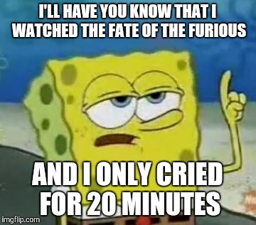 I'll Have You Know Spongebob Meme | I'LL HAVE YOU KNOW THAT I WATCHED THE FATE OF THE FURIOUS; AND I ONLY CRIED FOR 20 MINUTES | image tagged in memes,ill have you know spongebob | made w/ Imgflip meme maker