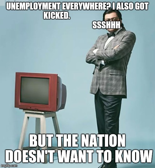 Nation doesn't want to know | UNEMPLOYMENT EVERYWHERE? I ALSO GOT KICKED.  
                               
                               SSSHHH; BUT THE NATION DOESN'T WANT TO KNOW | image tagged in nation doesn't want to know | made w/ Imgflip meme maker