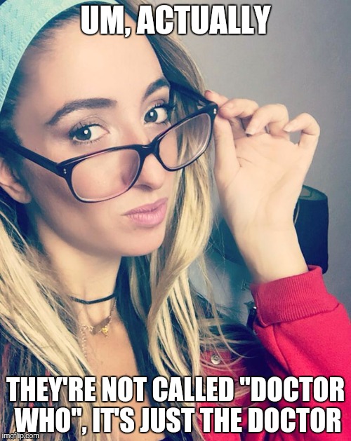 Cultured Nerd Girl | UM, ACTUALLY; THEY'RE NOT CALLED "DOCTOR WHO", IT'S JUST THE DOCTOR | image tagged in cultured nerd girl | made w/ Imgflip meme maker