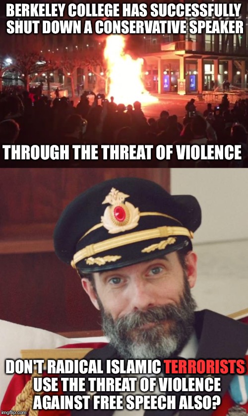 A dark day in American history  | BERKELEY COLLEGE HAS SUCCESSFULLY SHUT DOWN A CONSERVATIVE SPEAKER; THROUGH THE THREAT OF VIOLENCE; DON'T RADICAL ISLAMIC TERRORISTS USE THE THREAT OF VIOLENCE AGAINST FREE SPEECH ALSO? TERRORISTS | image tagged in memes | made w/ Imgflip meme maker