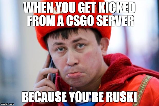 Sad Russian | WHEN YOU GET KICKED FROM A CSGO SERVER; BECAUSE YOU'RE RUSKI | image tagged in sad russian | made w/ Imgflip meme maker