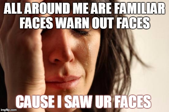 First World Problems | ALL AROUND ME ARE FAMILIAR FACES WARN OUT FACES; CAUSE I SAW UR FACES | image tagged in memes,first world problems | made w/ Imgflip meme maker