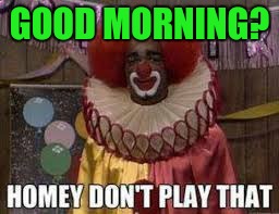 Homey dont play good mornings | GOOD MORNING? | image tagged in homey the clown,morning | made w/ Imgflip meme maker
