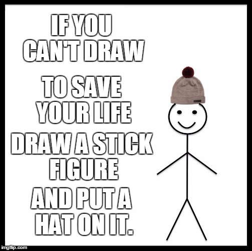 Be Like Bill | IF YOU CAN'T DRAW; TO SAVE YOUR LIFE; DRAW A STICK FIGURE; AND PUT A HAT ON IT. | image tagged in memes,be like bill | made w/ Imgflip meme maker